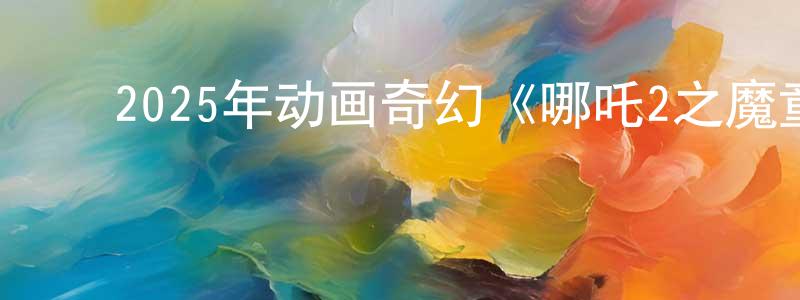 ﻿白素刚的网络影视资源,﻿2025年动画奇幻《哪吒2之魔童闹海》HD国语中字迅雷下载_电影天堂